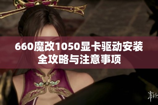 660魔改1050显卡驱动安装全攻略与注意事项