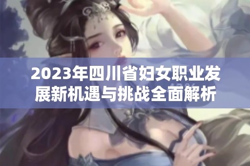 2023年四川省妇女职业发展新机遇与挑战全面解析