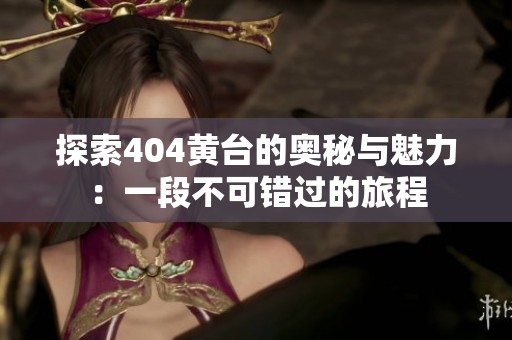 探索404黄台的奥秘与魅力：一段不可错过的旅程