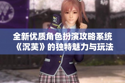 全新优质角色扮演攻略系统《沉芙》的独特魅力与玩法解析