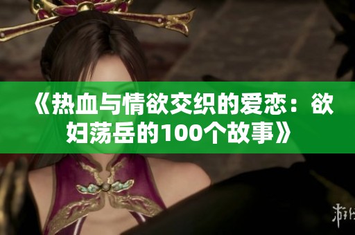 《热血与情欲交织的爱恋：欲妇荡岳的100个故事》