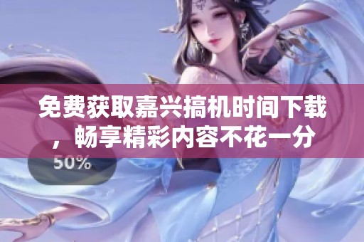 免费获取嘉兴搞机时间下载，畅享精彩内容不花一分