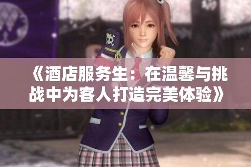 《酒店服务生：在温馨与挑战中为客人打造完美体验》