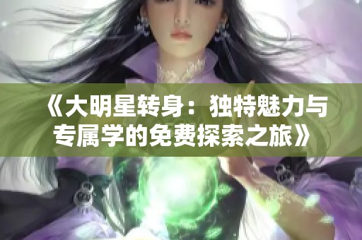 《大明星转身：独特魅力与专属学的免费探索之旅》
