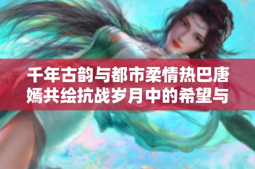 千年古韵与都市柔情热巴唐嫣共绘抗战岁月中的希望与坚守