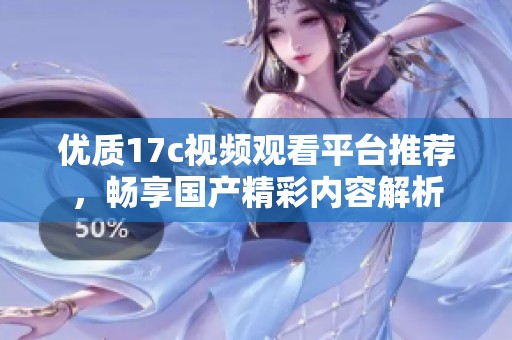 优质17c视频观看平台推荐，畅享国产精彩内容解析