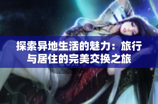 探索异地生活的魅力：旅行与居住的完美交换之旅