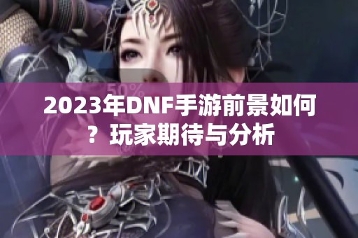 2023年DNF手游前景如何？玩家期待与分析