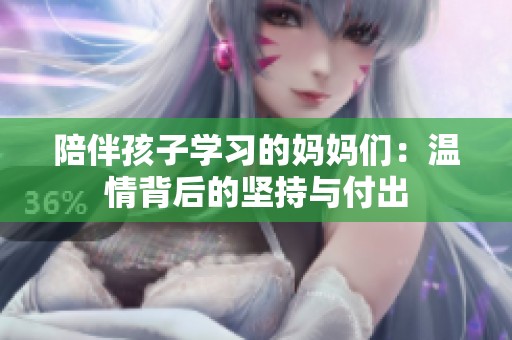 陪伴孩子学习的妈妈们：温情背后的坚持与付出