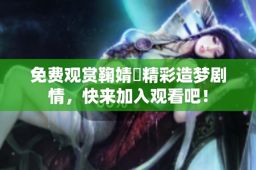 免费观赏鞠婧祎精彩造梦剧情，快来加入观看吧！