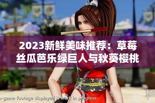 2023新鲜美味推荐：草莓丝瓜芭乐绿巨人与秋葵樱桃的完美搭配