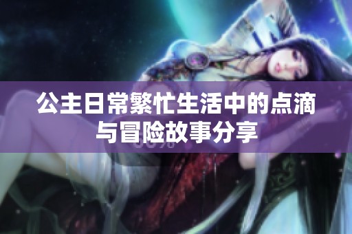 公主日常繁忙生活中的点滴与冒险故事分享