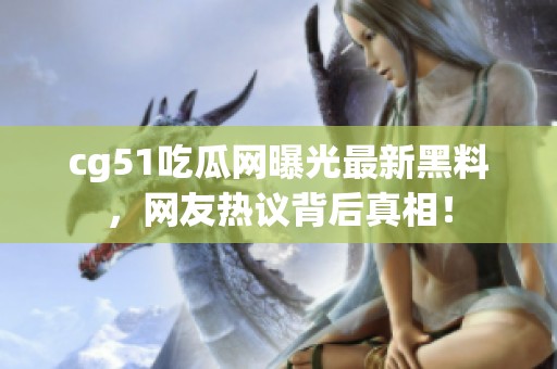 cg51吃瓜网曝光最新黑料，网友热议背后真相！