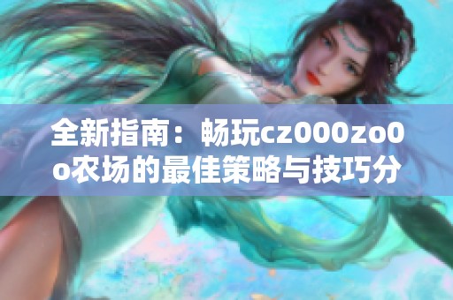 全新指南：畅玩cz000zo0o农场的最佳策略与技巧分享