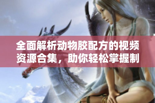 全面解析动物胶配方的视频资源合集，助你轻松掌握制作技巧