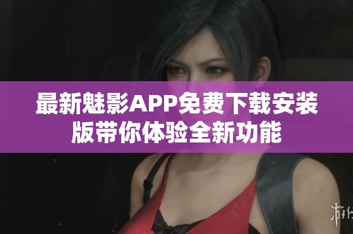 最新魅影APP免费下载安装版带你体验全新功能