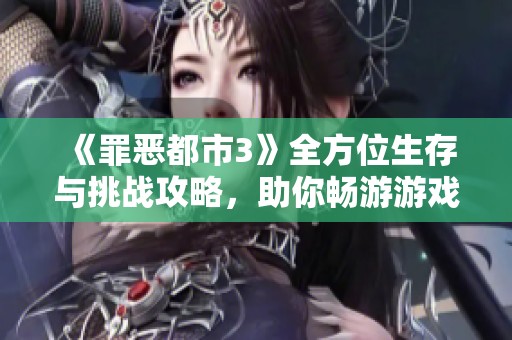 《罪恶都市3》全方位生存与挑战攻略，助你畅游游戏世界