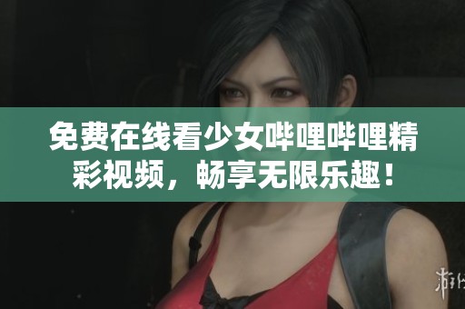 免费在线看少女哔哩哔哩精彩视频，畅享无限乐趣！