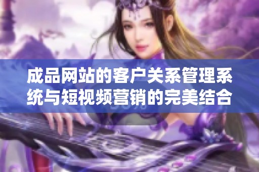 成品网站的客户关系管理系统与短视频营销的完美结合