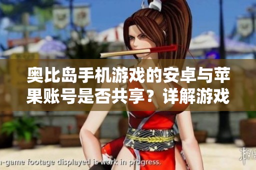 奥比岛手机游戏的安卓与苹果账号是否共享？详解游戏特色与玩法