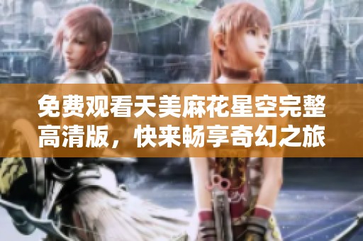 免费观看天美麻花星空完整高清版，快来畅享奇幻之旅