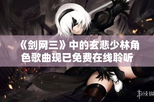 《剑网三》中的玄悲少林角色歌曲现已免费在线聆听