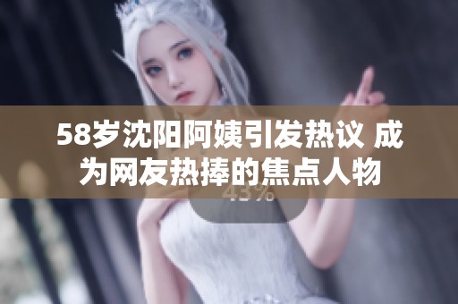 58岁沈阳阿姨引发热议 成为网友热捧的焦点人物