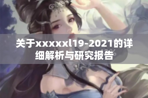 关于xxxxxl19-2021的详细解析与研究报告