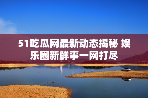 51吃瓜网最新动态揭秘 娱乐圈新鲜事一网打尽