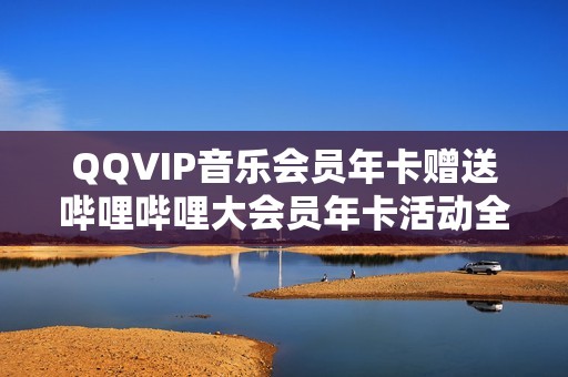 QQVIP音乐会员年卡赠送哔哩哔哩大会员年卡活动全解析