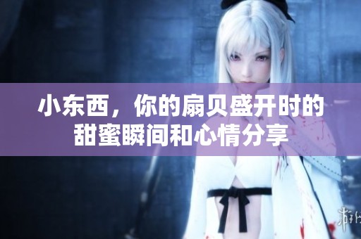小东西，你的扇贝盛开时的甜蜜瞬间和心情分享