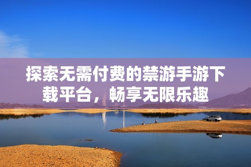 探索无需付费的禁游手游下载平台，畅享无限乐趣
