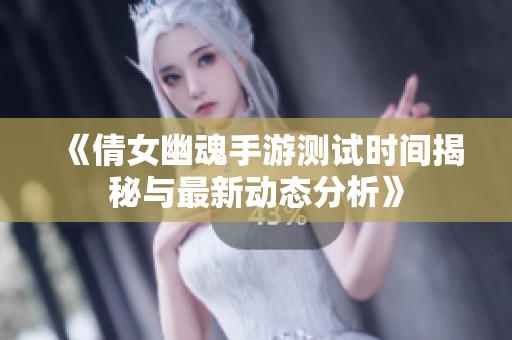 《倩女幽魂手游测试时间揭秘与最新动态分析》