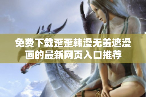 免费下载歪歪韩漫无羞遮漫画的最新网页入口推荐
