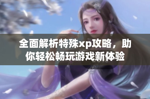 全面解析特殊xp攻略，助你轻松畅玩游戏新体验
