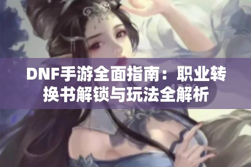 DNF手游全面指南：职业转换书解锁与玩法全解析