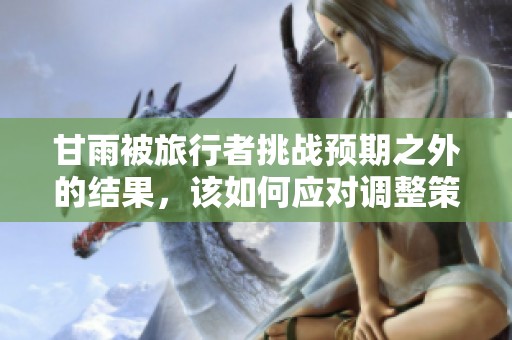 甘雨被旅行者挑战预期之外的结果，该如何应对调整策略
