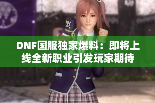 DNF国服独家爆料：即将上线全新职业引发玩家期待