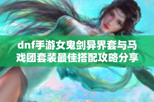 dnf手游女鬼剑异界套与马戏团套装最佳搭配攻略分享
