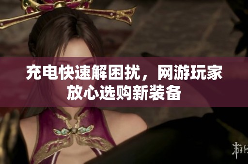 充电快速解困扰，网游玩家放心选购新装备