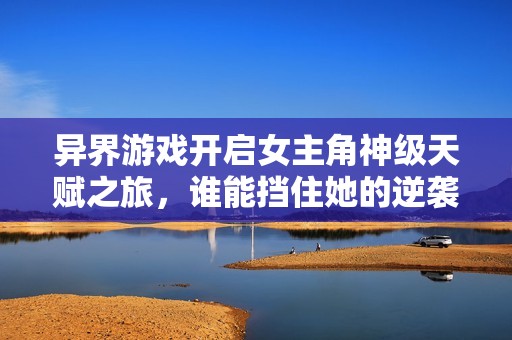 异界游戏开启女主角神级天赋之旅，谁能挡住她的逆袭魅力