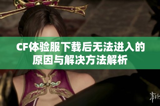 CF体验服下载后无法进入的原因与解决方法解析