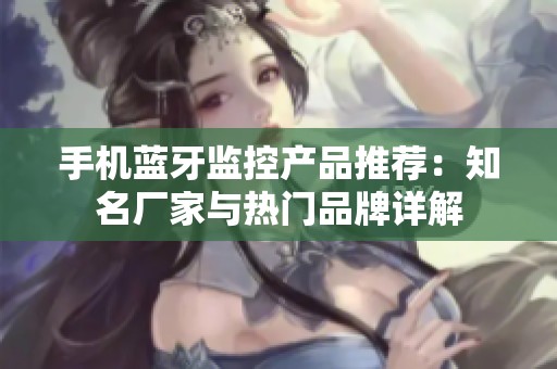 手机蓝牙监控产品推荐：知名厂家与热门品牌详解