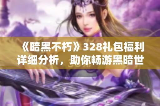《暗黑不朽》328礼包福利详细分析，助你畅游黑暗世界