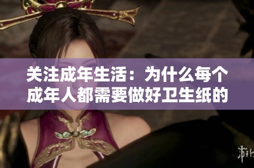 关注成年生活：为什么每个成年人都需要做好卫生纸的准备