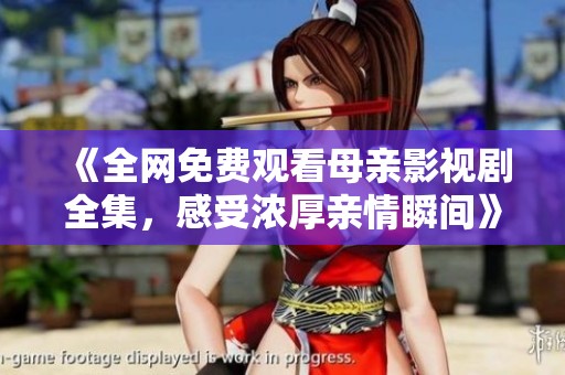 《全网免费观看母亲影视剧全集，感受浓厚亲情瞬间》
