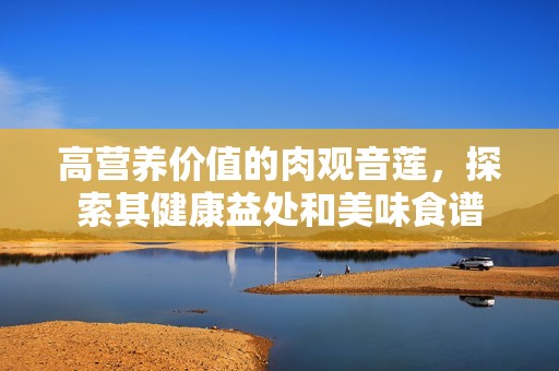 高营养价值的肉观音莲，探索其健康益处和美味食谱