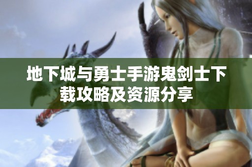 地下城与勇士手游鬼剑士下载攻略及资源分享