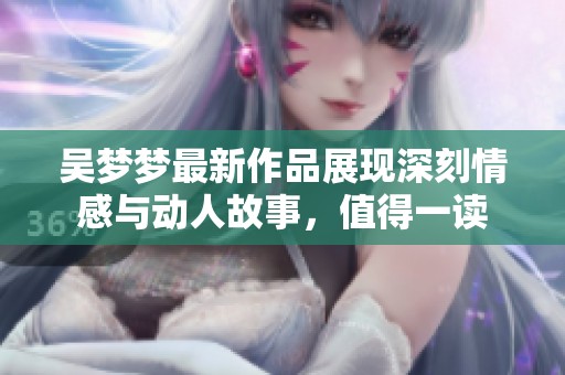吴梦梦最新作品展现深刻情感与动人故事，值得一读