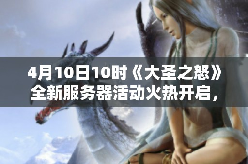 4月10日10时《大圣之怒》全新服务器活动火热开启，精彩不容错过！